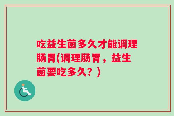 吃益生菌多久才能调理肠胃(调理肠胃，益生菌要吃多久？)