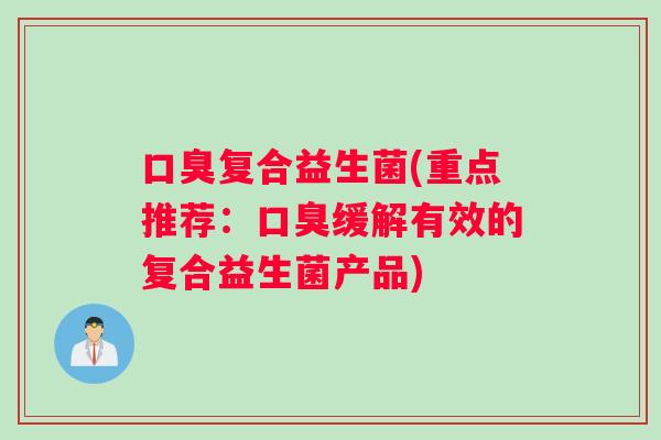 口臭复合益生菌(重点推荐：口臭缓解有效的复合益生菌产品)
