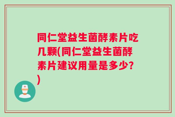 同仁堂益生菌酵素片吃几颗(同仁堂益生菌酵素片建议用量是多少？)
