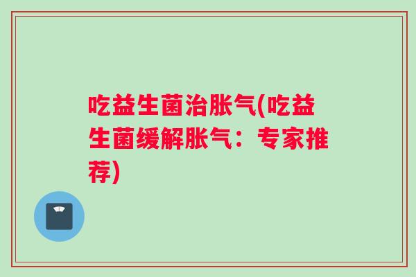 吃益生菌(吃益生菌缓解:专家推荐) 吃益生菌(吃益生菌缓解:专家推荐)