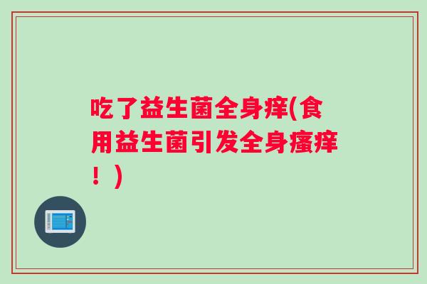 吃了益生菌全身痒(食用益生菌引发全身!) 吃了益生菌全身痒(食用益生菌引发全身!)