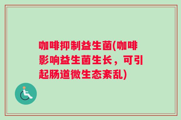 咖啡抑制益生菌(咖啡影响益生菌生长，可引起肠道微生态紊乱)