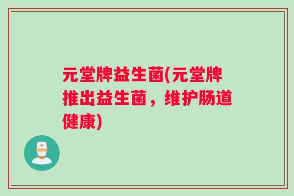 元堂牌益生菌(元堂牌推出益生菌，维护肠道健康)