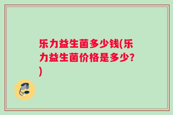 乐力益生菌多少钱(乐力益生菌价格是多少？)