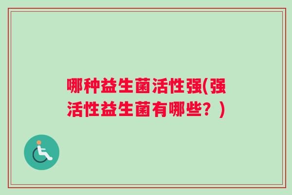 哪种益生菌活性强(强活性益生菌有哪些？)