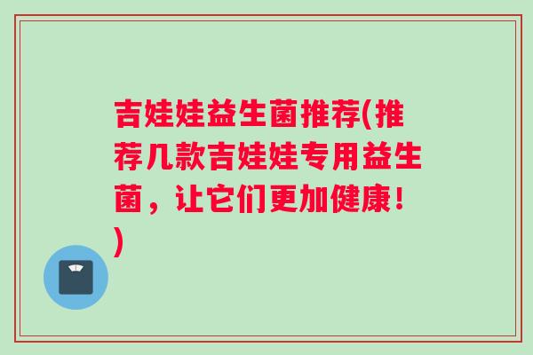 吉娃娃益生菌推荐(推荐几款吉娃娃专用益生菌，让它们更加健康！)