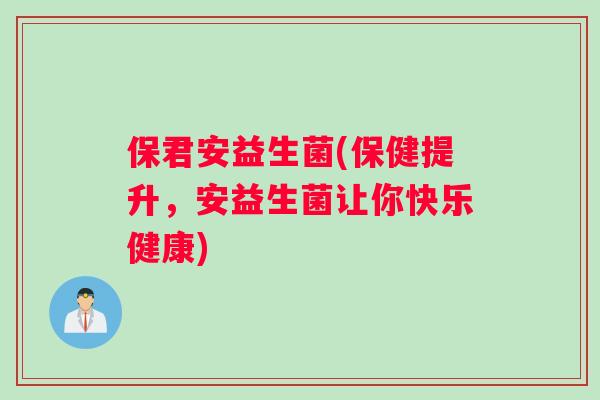 保君安益生菌(保健提升,安益生菌让你快乐健康) 保君安益生菌(保健提升,安益生菌让你快乐健康)