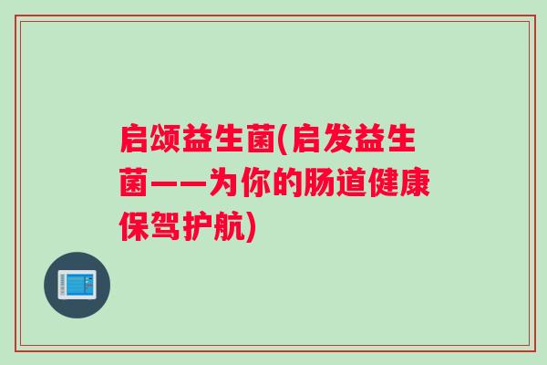 启颂益生菌(启发益生菌——为你的肠道健康保驾护航)