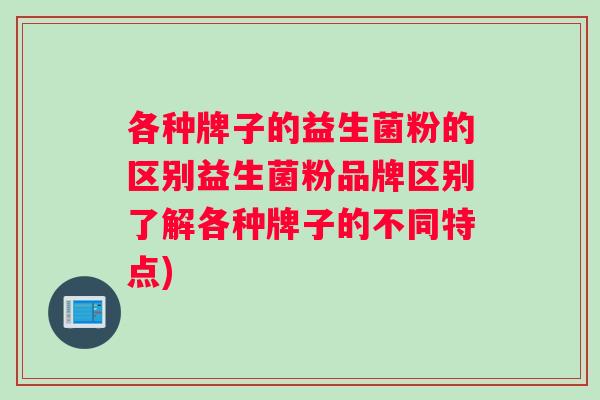 各种牌子的益生菌粉的区别益生菌粉品牌区别了解各种牌子的不同特点)