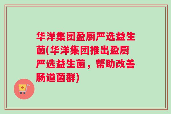 华洋集团盈厨严选益生菌(华洋集团推出盈厨严选益生菌，帮助改善肠道菌群)