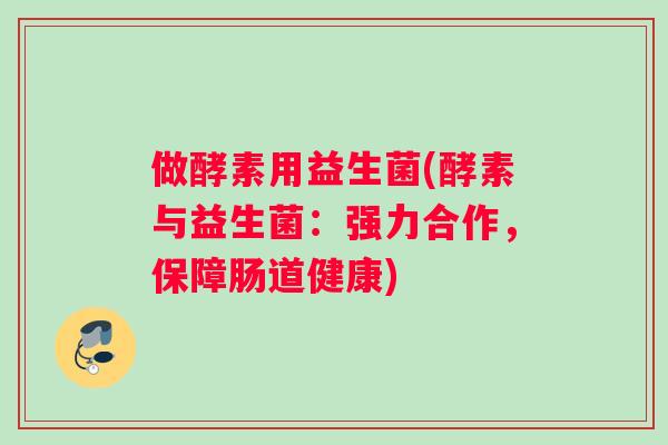 做酵素用益生菌(酵素与益生菌：强力合作，保障肠道健康)