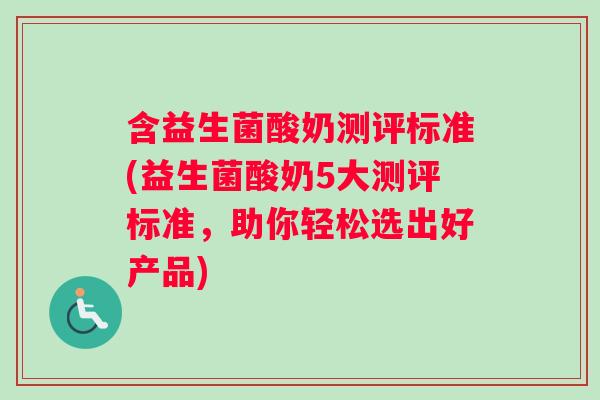含益生菌酸奶测评标准(益生菌酸奶5大测评标准，助你轻松选出好产品)