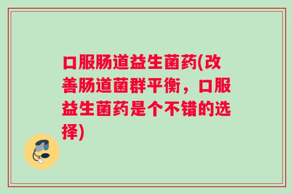 口服肠道益生菌药(改善肠道菌群平衡,口服益生菌药是个不错的选择) 口服肠道益生菌药(改善肠道菌群平衡,口服益生菌药是个不错的选择)