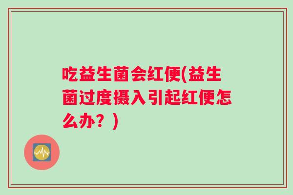 吃益生菌会红便(益生菌过度摄入引起红便怎么办？)