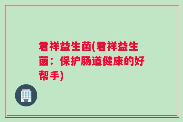 君祥益生菌(君祥益生菌：保护肠道健康的好帮手)