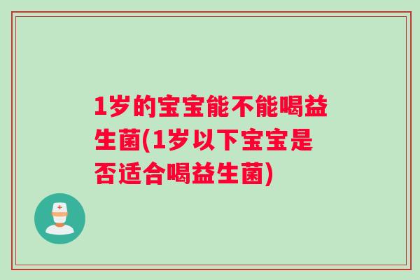 1岁的宝宝能不能喝益生菌(1岁以下宝宝是否适合喝益生菌)