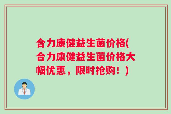合力康健益生菌价格(合力康健益生菌价格大幅优惠，限时抢购！)