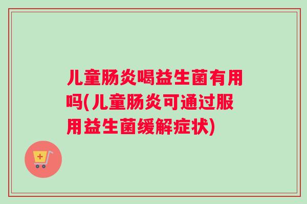 儿童肠炎喝益生菌有用吗(儿童肠炎可通过服用益生菌缓解症状)