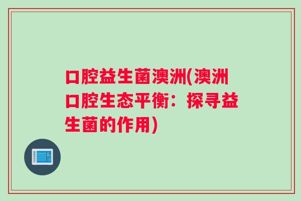 口腔益生菌澳洲(澳洲口腔生态平衡：探寻益生菌的作用)