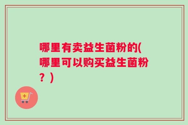 哪里有卖益生菌粉的(哪里可以购买益生菌粉？)