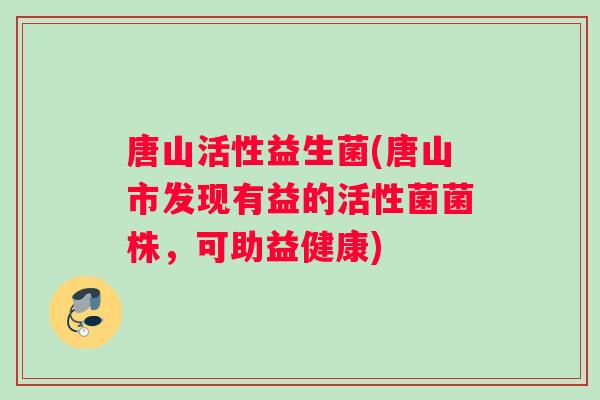 唐山活性益生菌(唐山市发现有益的活性菌菌株，可助益健康)