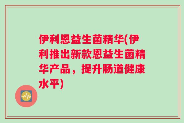 伊利恩益生菌精华(伊利推出新款恩益生菌精华产品，提升肠道健康水平)