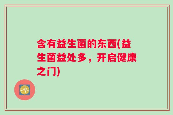 含有益生菌的东西(益生菌益处多，开启健康之门)