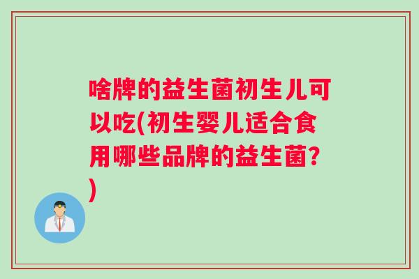 啥牌的益生菌初生儿可以吃(初生婴儿适合食用哪些品牌的益生菌？)