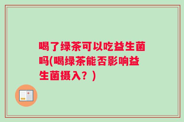 喝了绿茶可以吃益生菌吗(喝绿茶能否影响益生菌摄入？)