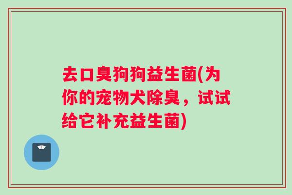 去口臭狗狗益生菌(为你的宠物犬除臭，试试给它补充益生菌)