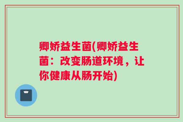 卿娇益生菌(卿娇益生菌：改变肠道环境，让你健康从肠开始)