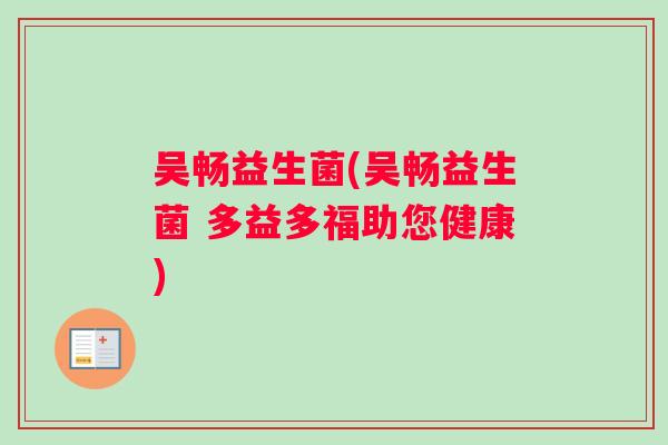 吴畅益生菌(吴畅益生菌 多益多福助您健康)