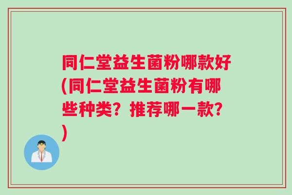 同仁堂益生菌粉哪款好(同仁堂益生菌粉有哪些种类？推荐哪一款？)