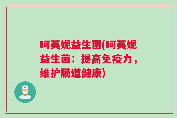 呵芙妮益生菌(呵芙妮益生菌:提高力,维护肠道健康) 呵芙妮益生菌(呵芙妮益生菌:提高力,维护肠道健康)