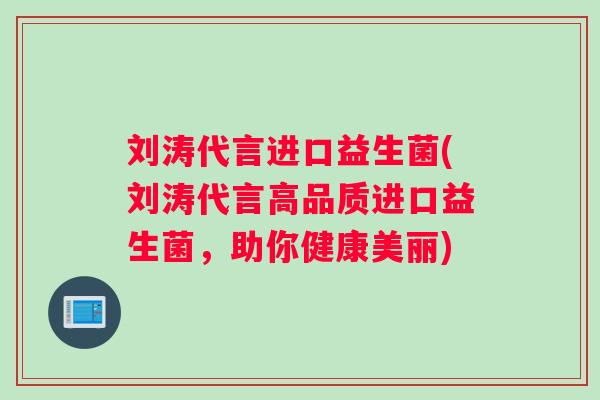 刘涛代言进口益生菌(刘涛代言高品质进口益生菌，助你健康美丽)