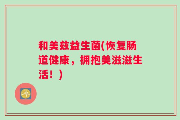 和美兹益生菌(恢复肠道健康，拥抱美滋滋生活！)
