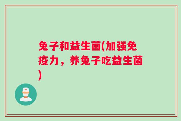 兔子和益生菌(加强免疫力，养兔子吃益生菌)