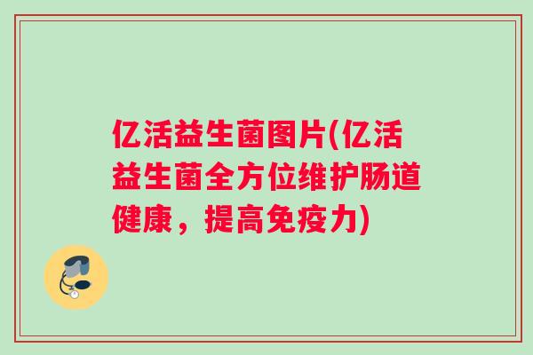 亿活益生菌图片(亿活益生菌全方位维护肠道健康，提高免疫力)