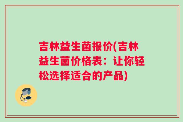 吉林益生菌报价(吉林益生菌价格表：让你轻松选择适合的产品)