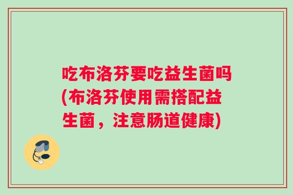 吃布洛芬要吃益生菌吗(布洛芬使用需搭配益生菌,注意肠道健康) 吃布洛芬要吃益生菌吗(布洛芬使用需搭配益生菌,注意肠道健康)