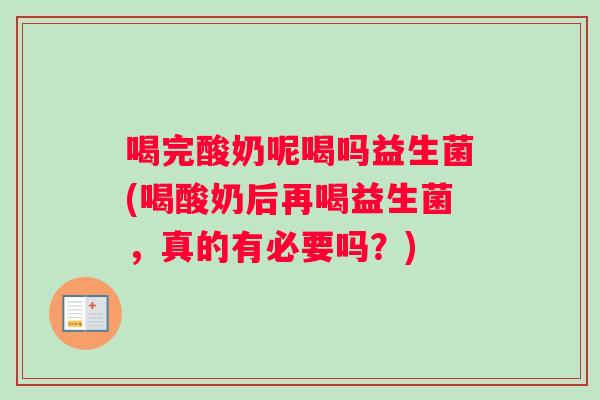 喝完酸奶呢喝吗益生菌(喝酸奶后再喝益生菌,真的有必要吗?) 喝完酸奶呢喝吗益生菌(喝酸奶后再喝益生菌,真的有必要吗?)