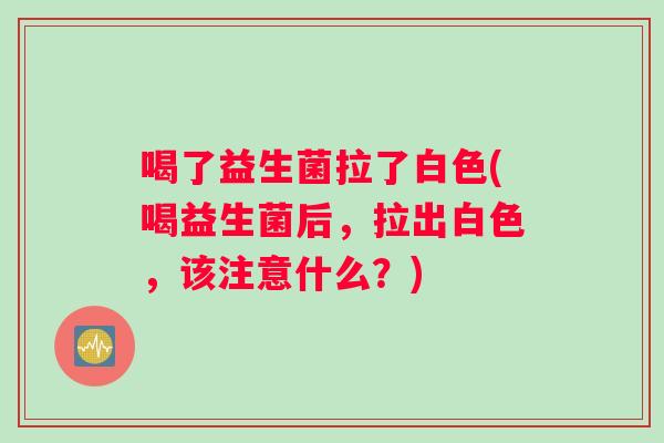 喝了益生菌拉了白色(喝益生菌后，拉出白色，该注意什么？)