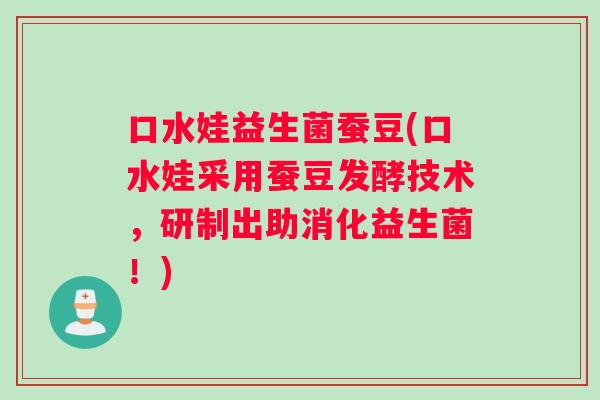 口水娃益生菌蚕豆(口水娃采用蚕豆发酵技术,研制出助消化益生菌!) 口水娃益生菌蚕豆(口水娃采用蚕豆发酵技术,研制出助消化益生菌!)