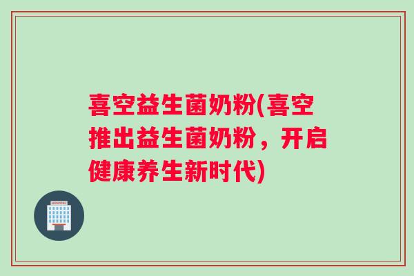 喜空益生菌奶粉(喜空推出益生菌奶粉,开启健康养生新时代) 喜空益生菌奶粉(喜空推出益生菌奶粉,开启健康养生新时代)