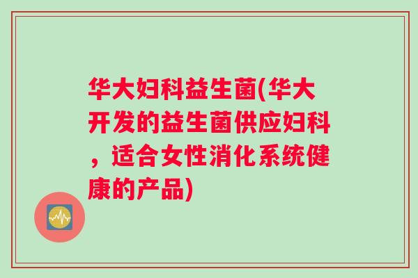 华大益生菌(华大开发的益生菌供应,适合女性消化系统健康的产品) 华大益生菌(华大开发的益生菌供应,适合女性消化系统健康的产品)