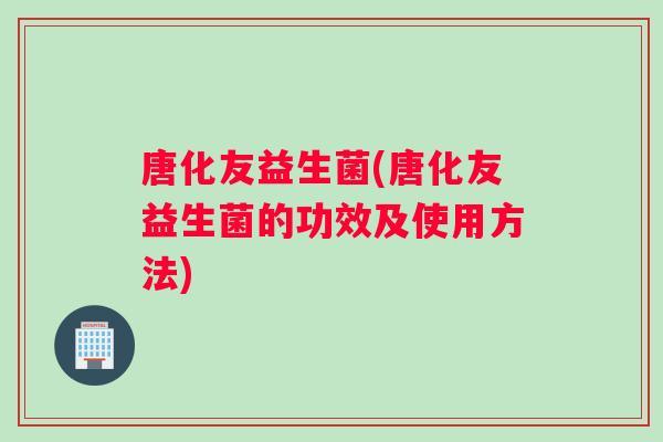 唐化友益生菌(唐化友益生菌的功效及使用方法)