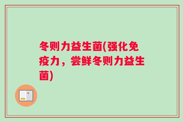 冬则力益生菌(强化力,尝鲜冬则力益生菌) 冬则力益生菌(强化力,尝鲜冬则力益生菌)