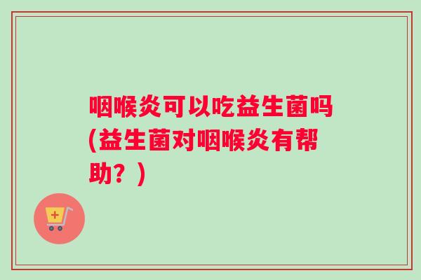 咽喉炎可以吃益生菌吗(益生菌对咽喉炎有帮助？)