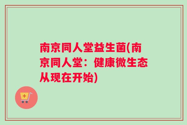南京同人堂益生菌(南京同人堂：健康微生态从现在开始)