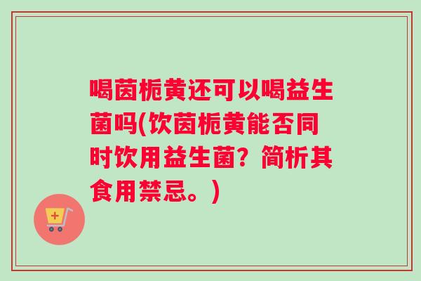 喝茵栀黄还可以喝益生菌吗(饮茵栀黄能否同时饮用益生菌？简析其食用禁忌。)